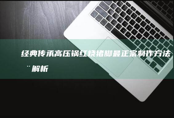 经典传承：高压锅红烧猪脚最正宗制作方法全解析